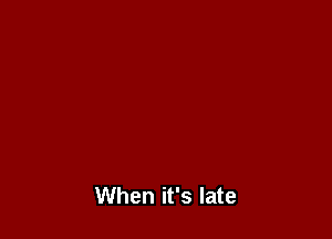 When it's late