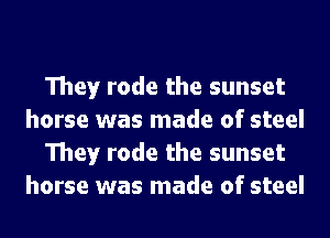They rode the sunset
horse was made of steel
They rode the sunset
horse was made of steel