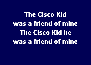 The Cisco Kid
was a friend of mine
The Cisco Kid he

was a friend of mine