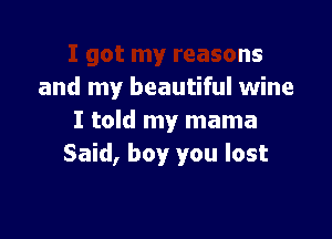 I got my reasons
and my beautiful wine

I told my mama

1owhere today