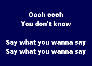 Oooh oooh
You don't know

Say what you wanna say
Say what you wanna say