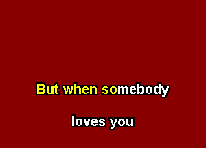 But when somebody

loves you