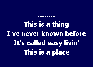 This is a thing

I've never known before
It's called easy livin'
This is a place