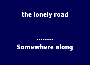 the lonely road

Somewhere along