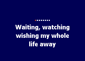 Waiting, watching

wishing my whole
life away