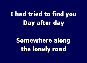 I had tried to find you
Day after dayr

Somewhere along
the lonely road
