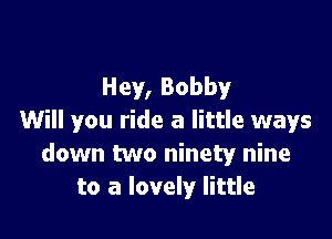 Hey, Bobby

Will you ride a little ways
down two ninety nine
to a lovely little