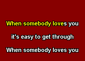 When somebody loves you

it's easy to get through

When somebody loves you