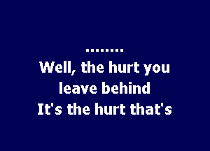 Well, the hurt you

leave behind
It's the hurt that's