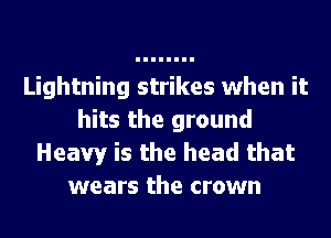 Lightning strikes when it
hits the ground
Heavy is the head that
wears the crown