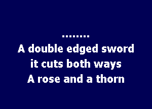 A double edged sword

it cuts both ways
A rose and a thorn