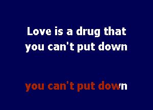 Love is a drug that
you can't put down
