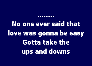 No one ever said that

love was gonna be easy
Gotta take the
ups and downs