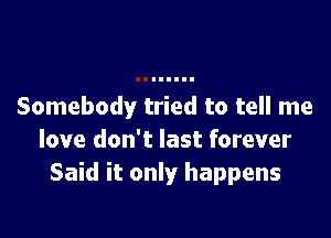 Somebody tried to tell me

love don't last forever
Said it only happens