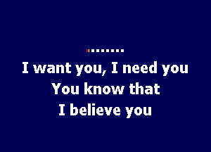 I want you, I need you

You know that
I believe you