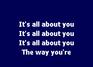 It's all about you

It's all about you
It's all about you
The way you're