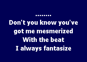 Don't you know you've
got me mesmerized
With the beat

I always fantasize l