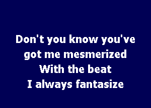 Don't you know you've

got me mesmerized
With the beat
I always fantasize