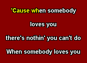 'Cause when somebody

loves you

there's nothin' you can't do

When somebody loves you