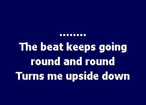 The beat keeps going

round and round
Turns me upside down