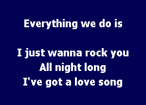 Everything we do is

I just wanna rock you
All night long
I've got a love song