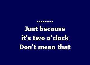 Just because

it's two o'clock
Don't mean that