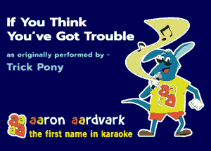 If You Think
You've Got Trouble

.11 originally prllnvmrd by -

Trick Pony

gm first name in karaoke