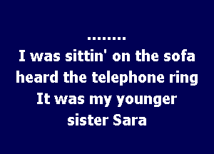 I was sittin' on the sofa
heard the telephone ring
It was my younger
sister Sara