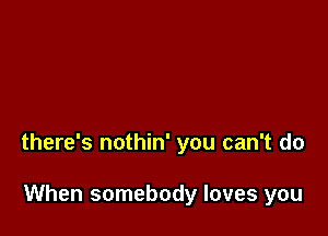 there's nothin' you can't do

When somebody loves you