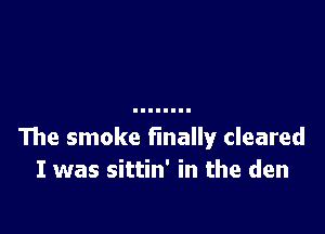 The smoke finally cleared
I was sittin' in the den