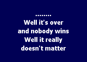 Well it's over

and nobody wins
Well it really
doesn't matter