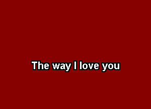 The way I love you