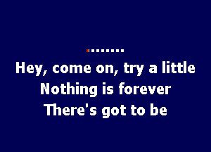 Hey, come on, try a little

Nothing is forever
There's got to be