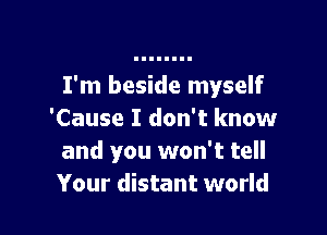 I'm beside myself

'Cause I don't know
and you won't tell
Your distant world