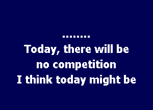 Today, there will be

no competition
I think today might be