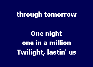 through tomorrow

One night
one in a million
Twilight, lastin' us