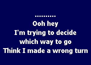 I'm trying to decide
which way to go
Think I made a wrong turn