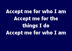 Accept me for who I am
Accept me for the

things I do
Accept me for who I am