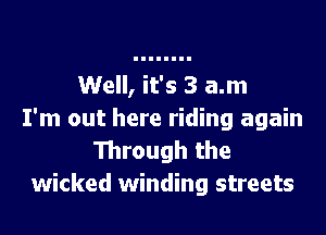 Well, it's 3 a.m

I'm out here riding again
111rough the
wicked winding streets