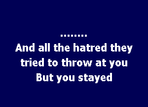 And all the hatred they

tried to throw at you
But you stayed