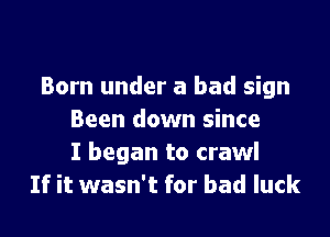 Born under a bad sign

Been down since
I began to crawl
If it wasn't for bad luck