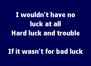I wouldn't have no
luck at all
Hard luck and trouble

If it wasn't for bad luck