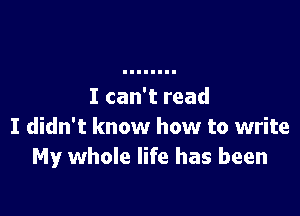 I can't read

I didn't know how to write
My whole life has been