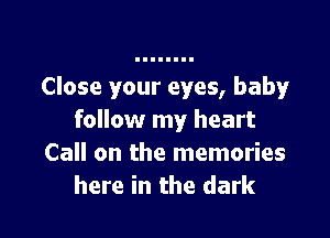 Close your eyes, baby

follow my heart
Call on the memories
here in the dark