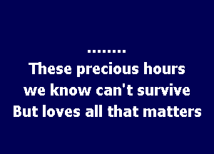 These precious hours
we know can't survive
But loves all that matters