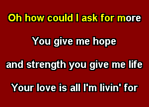 Oh how could I ask for more
You give me hope
and strength you give me life

Your love is all I'm livin' for