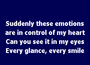 Suddenly these emotions
are in control of my heart
Can you see it in my eyes
Every glance, every smile