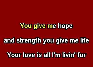 You give me hope

and strength you give me life

Your love is all I'm livin' for