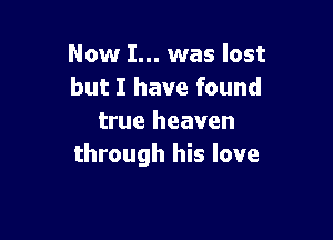 Now I... was lost
but I have found

true heaven
through his love
