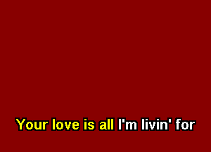 Your love is all I'm livin' for